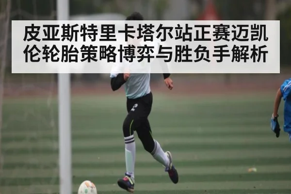 皮亚斯特里卡塔尔站正赛迈凯伦轮胎策略博弈与胜负手解析 - kaiyun