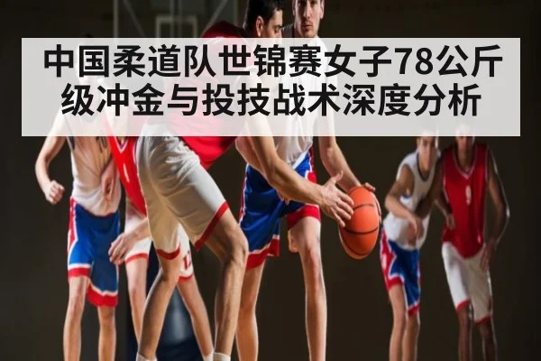 中国柔道队世锦赛女子78公斤级冲金与投技战术深度分析 - kaiyun