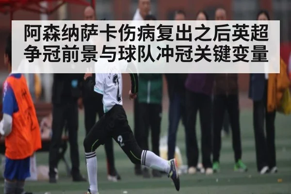 阿森纳萨卡伤病复出之后英超争冠前景与球队冲冠关键变量 - kaiyun