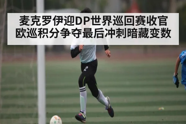 麦克罗伊迎DP世界巡回赛收官欧巡积分争夺最后冲刺暗藏变数 - kaiyun