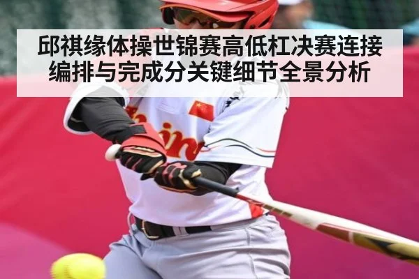 邱祺缘体操世锦赛高低杠决赛连接编排与完成分关键细节全景分析